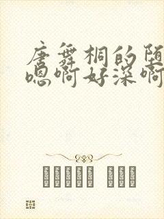 唐舞桐的堕落H嗯啊好深啊