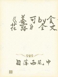 《姜可by金银花露》全文免费阅读