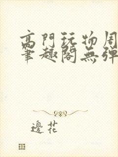 高门玩物周漫漫笔趣阁无弹窗