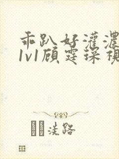 乖趴好灌浓精h1v1顾霆琛视频
