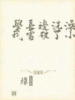 学长边洗澡边把我处破了小说
