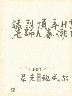 猛烈顶弄H禁欲老师h春潮视频