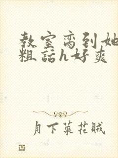 教室脔到她哭h粗话h好爽