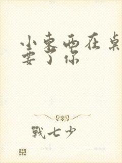 小东西在桌子上要了你