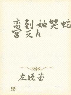 脔到她哭蛇双根宫交h封面