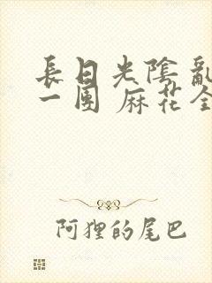 长日光阴 乱作一团 麻花全文无删减