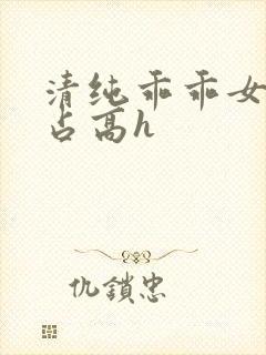 清纯乖乖女被强占高h