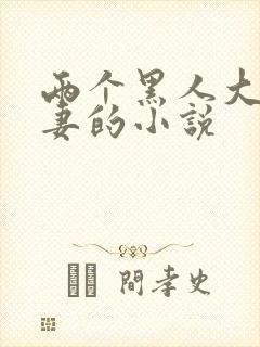 两个黑人大战娇妻的小说
