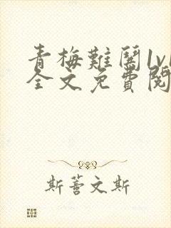 青梅难哄1v1全文免费阅读小说