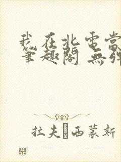 我在北电当教兽笔趣阁 无弹窗