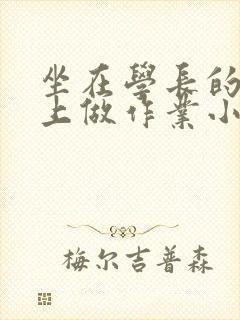 坐在学长的巨大上做作业小说
