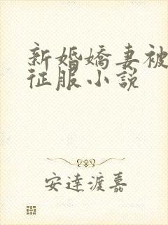 新婚娇妻被巨茎征服小说