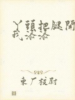 丫头把腿开大让我添添封面