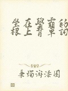 坐在学霸的大紫根上背单词