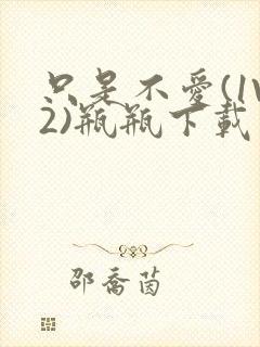 只是不爱(1V2)瓶瓶下载