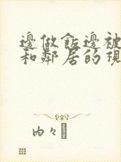 边做饭边被躁我和邻居的视频