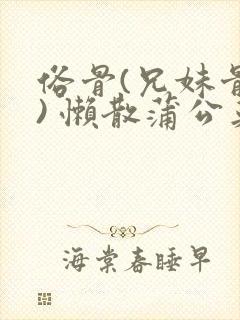 俗骨(兄妹骨科) 懒散蒲公英结局