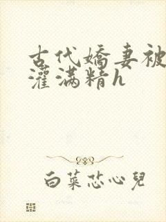 古代娇妻被邻居灌满精h