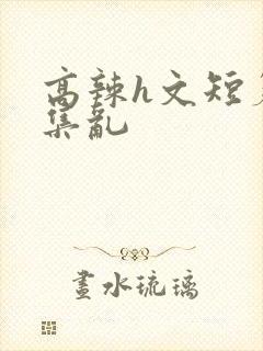 高辣h文短篇合集乱