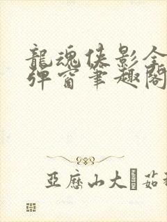 龙魂侠影全文无弹窗笔趣阁
