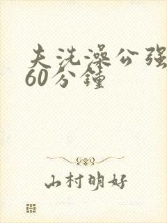 夫洗澡公强我了60分钟