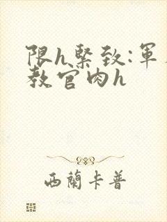 限h紧致:军人教官肉h