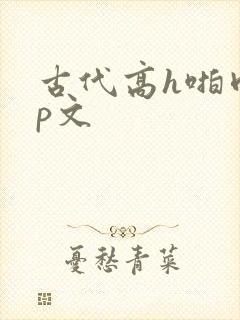 古代高h啪肉np文