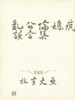 乱公伦媳疯狂小说合集