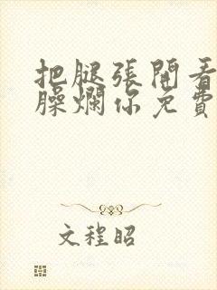 把腿张开看老子臊烂你免费