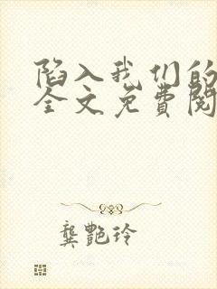 陷入我们的热恋全文免费阅读