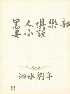 黑人俱乐部仑娇妻小说