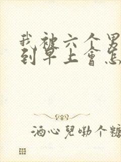 我被六个男人躁到早上会怎么样