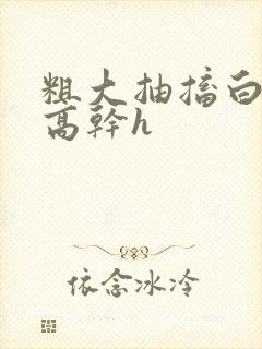 粗大抽搐白浊h高干h封面