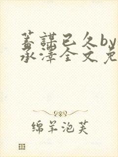 蓄谋已久by魏承泽全文免费笔趣阁