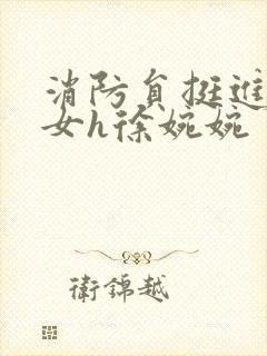 消防员挺进乖乖女h徐婉婉