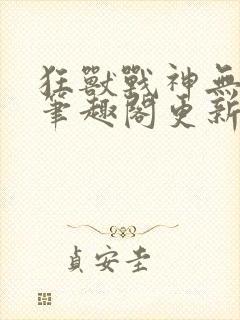 狂兽战神无弹窗笔趣阁更新
