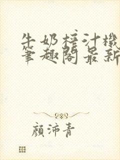 牛奶榨汁机po笔趣阁最新更新内容