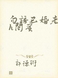勾诱已婚老男人h闺蜜