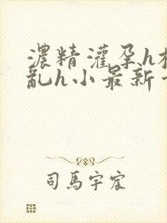浓精灌孕h校园乱h小最新章节
