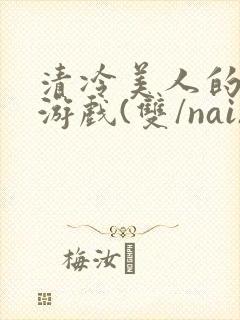清冷美人的神奇游戏(双/nai)