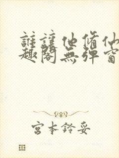 谁让他修仙的笔趣阁无弹窗
