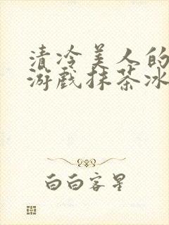 清冷美人的神奇游戏抹茶冰沙1