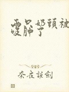 两只奶头被老头吸肿了