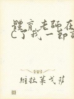 体育老师在单杠C了我一节课网