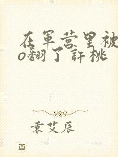 在军营里被cao翻了许桃封面
