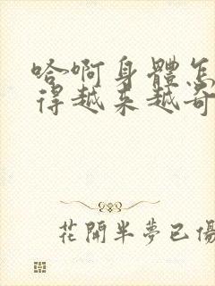 哈啊身体怎么变得越来越奇怪了