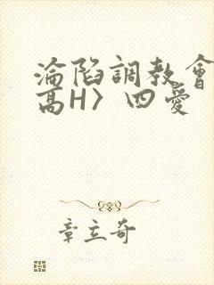沦陷调教会所〈高H〉四爱