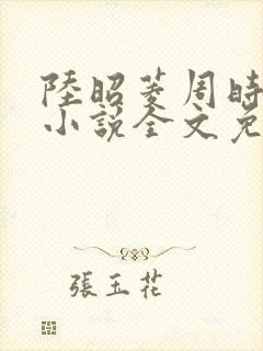 陆昭菱周时阅的小说全文免费阅读