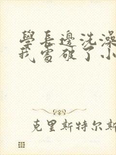 学长边洗澡边把我处破了小说