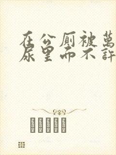在公厕被万人C尿里面不许漏出来